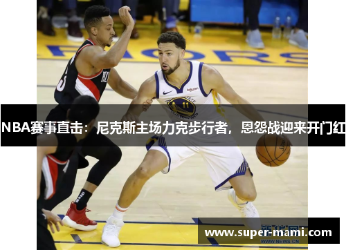 NBA赛事直击：尼克斯主场力克步行者，恩怨战迎来开门红