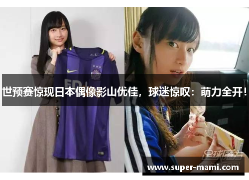 世预赛惊现日本偶像影山优佳，球迷惊叹：萌力全开！
